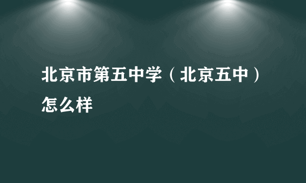 北京市第五中学（北京五中）怎么样