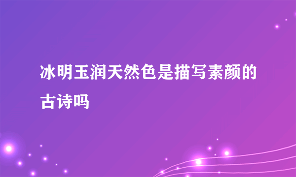 冰明玉润天然色是描写素颜的古诗吗