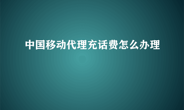 中国移动代理充话费怎么办理