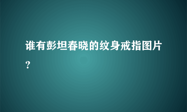 谁有彭坦春晓的纹身戒指图片？