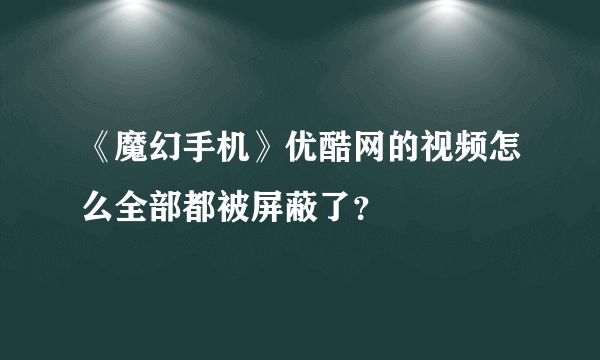 《魔幻手机》优酷网的视频怎么全部都被屏蔽了？