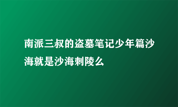 南派三叔的盗墓笔记少年篇沙海就是沙海刺陵么