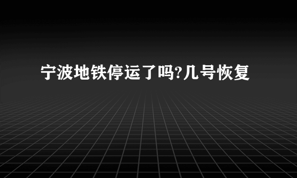 宁波地铁停运了吗?几号恢复