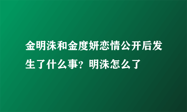 金明洙和金度妍恋情公开后发生了什么事？明洙怎么了