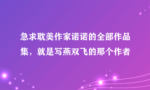 急求耽美作家诺诺的全部作品集，就是写燕双飞的那个作者