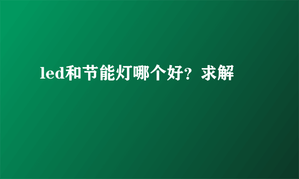 led和节能灯哪个好？求解