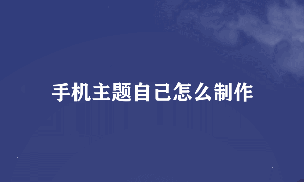 手机主题自己怎么制作