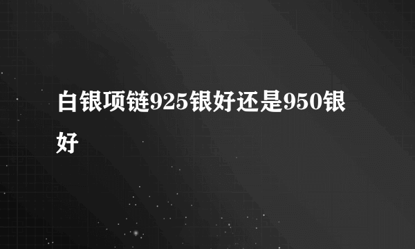 白银项链925银好还是950银好