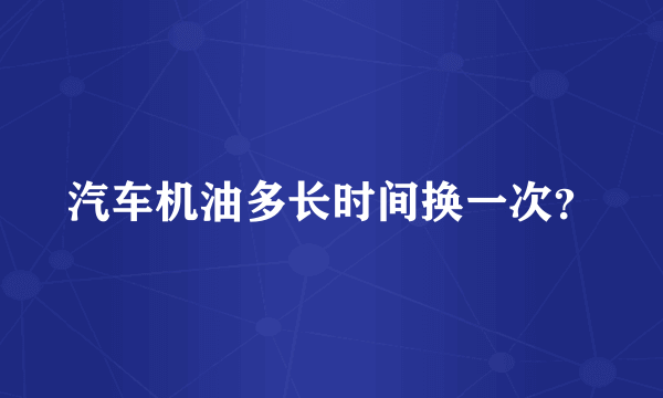 汽车机油多长时间换一次？