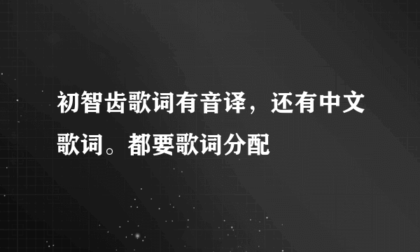 初智齿歌词有音译，还有中文歌词。都要歌词分配