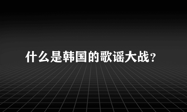 什么是韩国的歌谣大战？