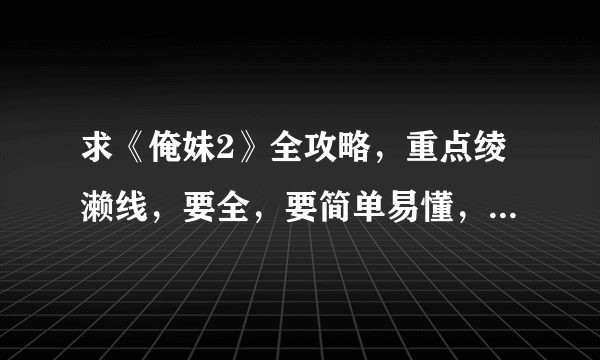 求《俺妹2》全攻略，重点绫濑线，要全，要简单易懂，好汉字的。