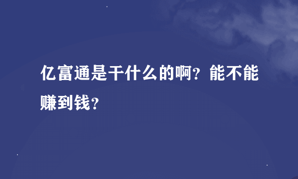 亿富通是干什么的啊？能不能赚到钱？