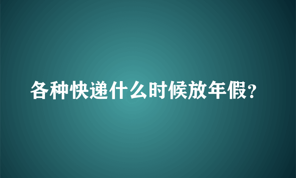 各种快递什么时候放年假？