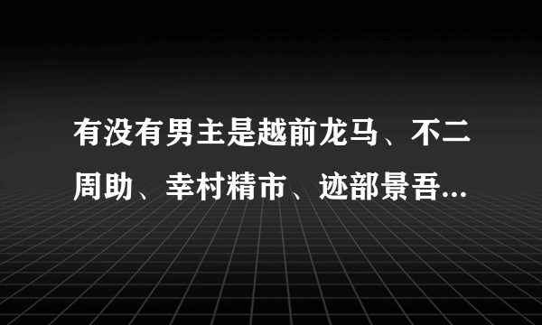 有没有男主是越前龙马、不二周助、幸村精市、迹部景吾的完结bg文，越