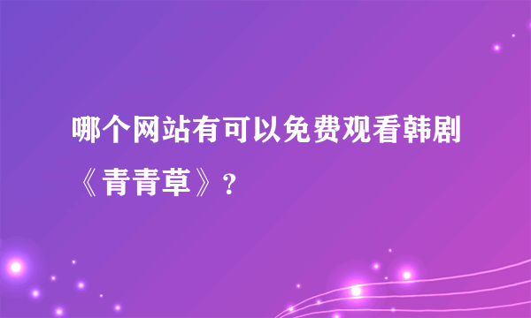 哪个网站有可以免费观看韩剧《青青草》？