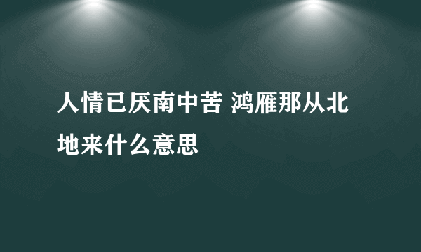 人情已厌南中苦 鸿雁那从北地来什么意思