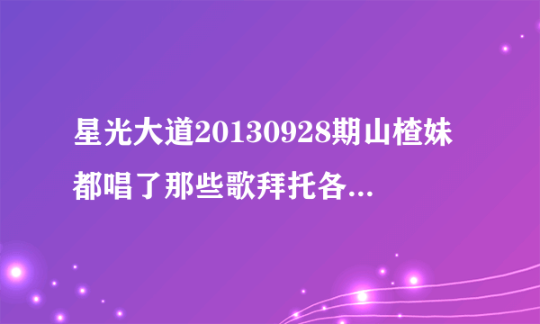 星光大道20130928期山楂妹都唱了那些歌拜托各位了 3Q