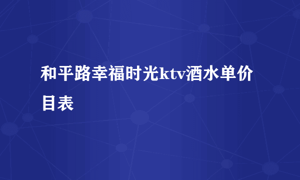 和平路幸福时光ktv酒水单价目表