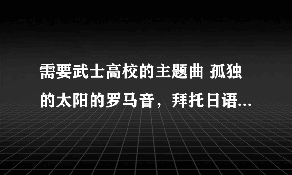 需要武士高校的主题曲 孤独的太阳的罗马音，拜托日语大大了！