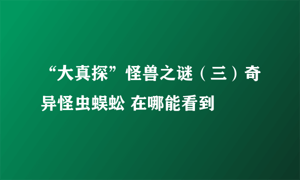 “大真探”怪兽之谜（三）奇异怪虫蜈蚣 在哪能看到