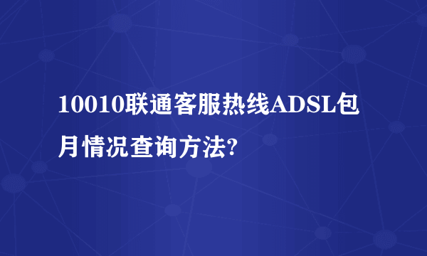 10010联通客服热线ADSL包月情况查询方法?