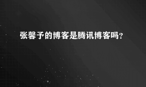 张馨予的博客是腾讯博客吗？