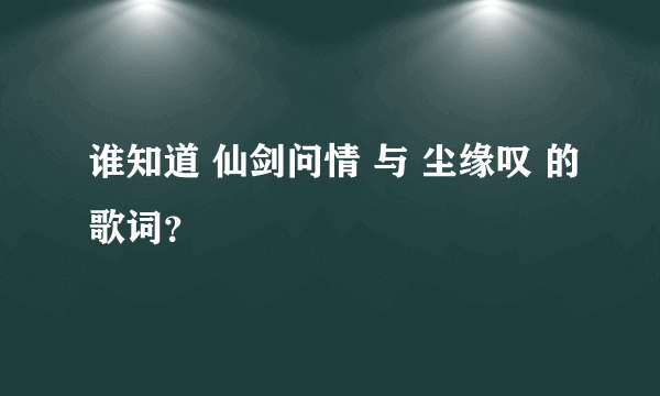 谁知道 仙剑问情 与 尘缘叹 的歌词？