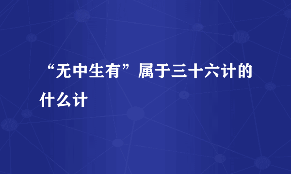 “无中生有”属于三十六计的什么计