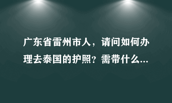 广东省雷州市人，请问如何办理去泰国的护照？需带什么证件，最好告知具体的办理地址，谢谢！