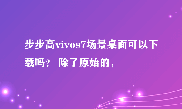 步步高vivos7场景桌面可以下载吗？ 除了原始的，