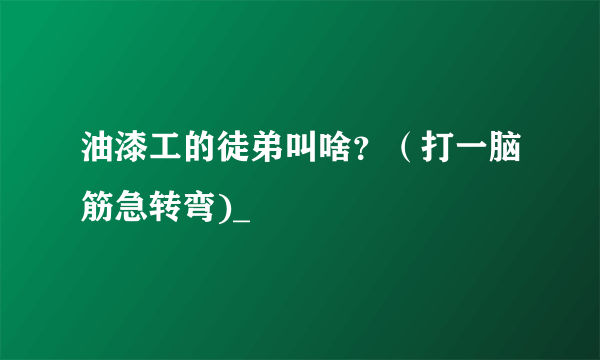 油漆工的徒弟叫啥？（打一脑筋急转弯)_