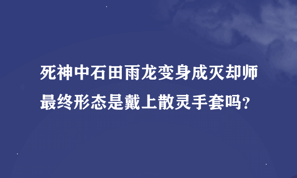 死神中石田雨龙变身成灭却师最终形态是戴上散灵手套吗？