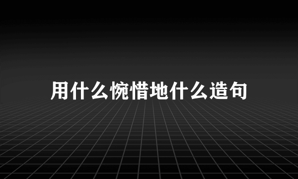 用什么惋惜地什么造句