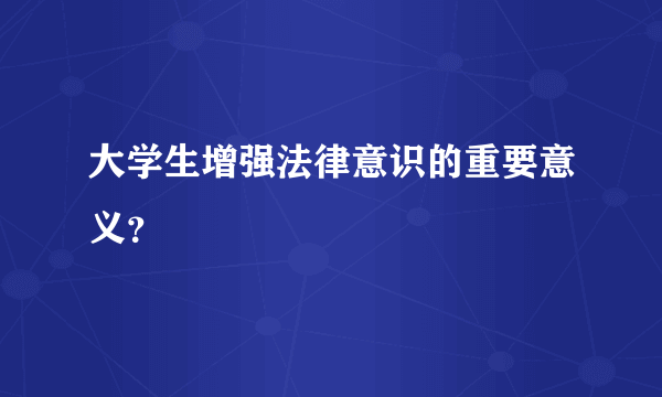 大学生增强法律意识的重要意义？