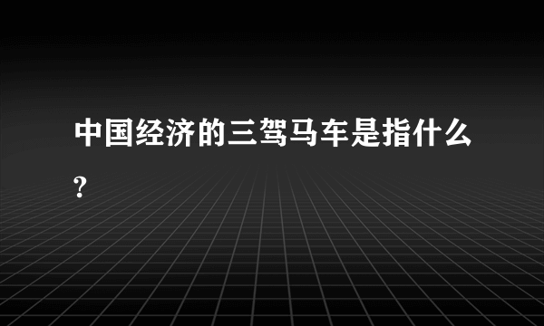 中国经济的三驾马车是指什么?