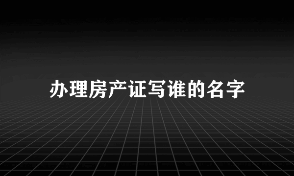 办理房产证写谁的名字