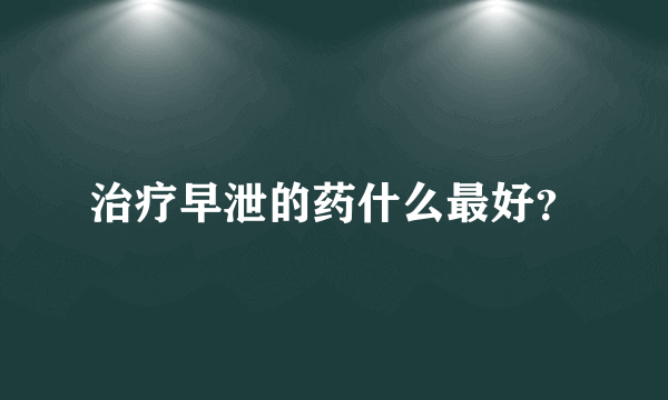 治疗早泄的药什么最好？