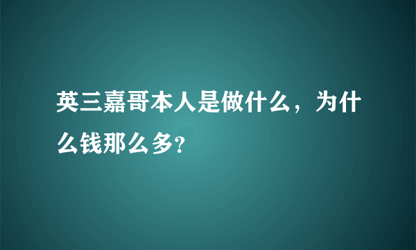 英三嘉哥本人是做什么，为什么钱那么多？