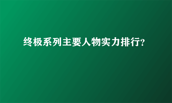 终极系列主要人物实力排行？