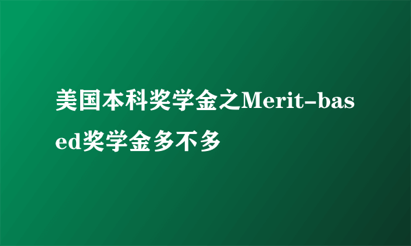 美国本科奖学金之Merit-based奖学金多不多