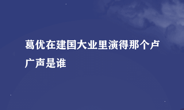 葛优在建国大业里演得那个卢广声是谁