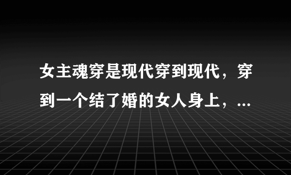 女主魂穿是现代穿到现代，穿到一个结了婚的女人身上，而且男主有小三好像姓唐。