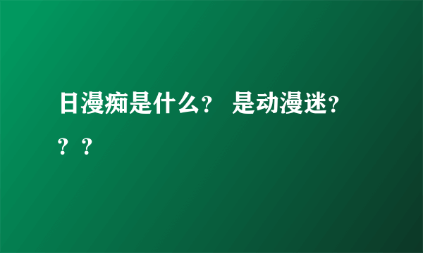 日漫痴是什么？ 是动漫迷？？？