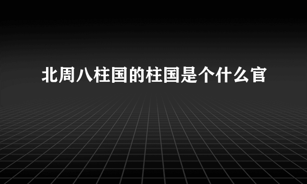 北周八柱国的柱国是个什么官