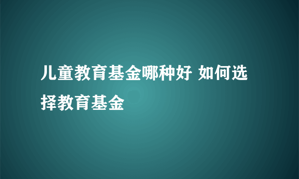 儿童教育基金哪种好 如何选择教育基金