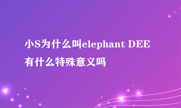 小S为什么叫elephant DEE有什么特殊意义吗