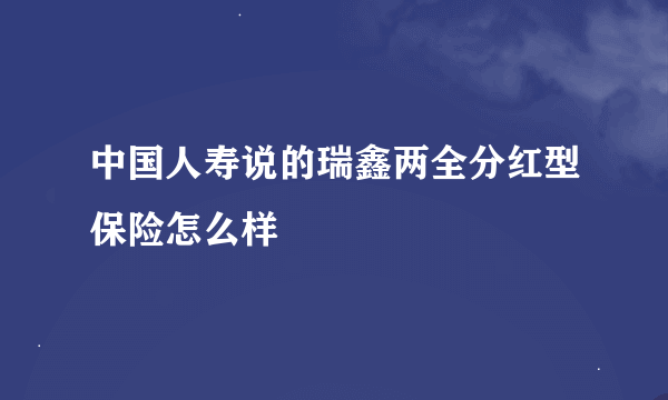 中国人寿说的瑞鑫两全分红型保险怎么样