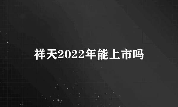 祥天2022年能上市吗