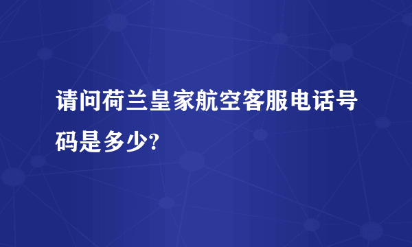 请问荷兰皇家航空客服电话号码是多少?